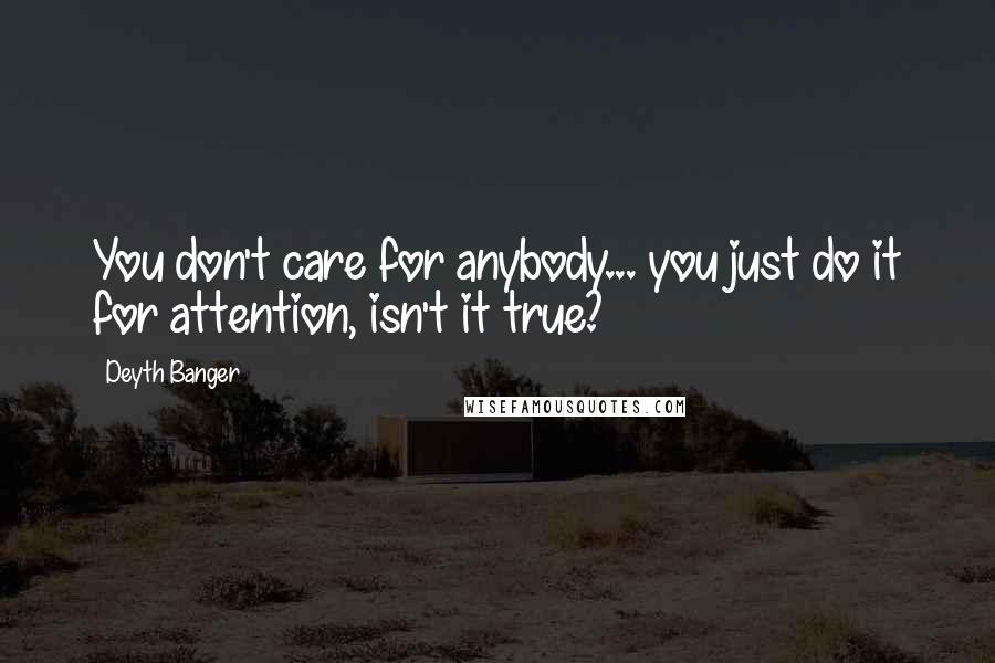 Deyth Banger Quotes: You don't care for anybody... you just do it for attention, isn't it true?