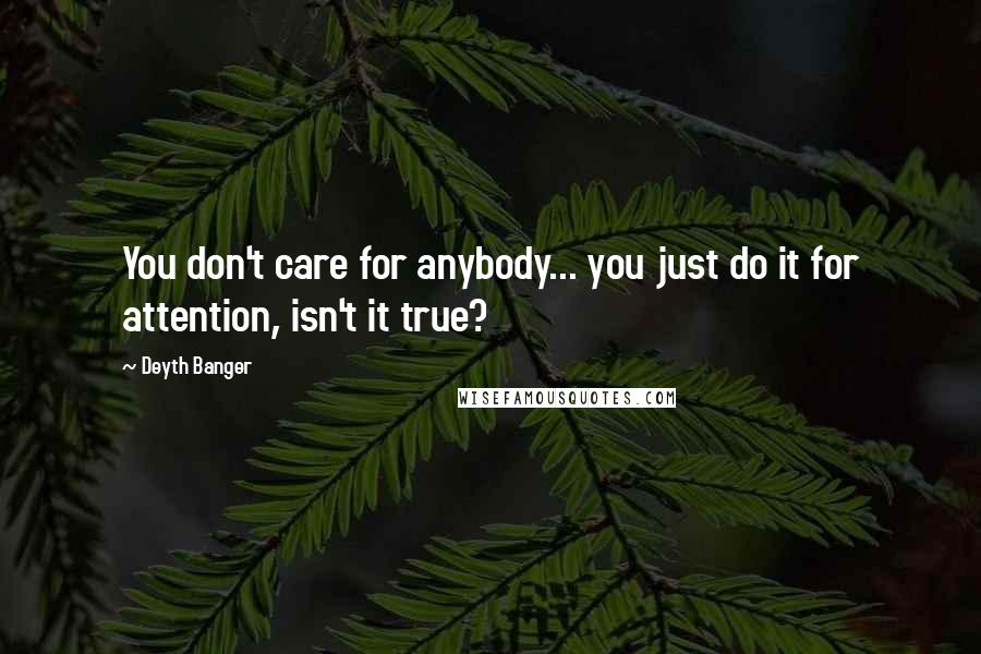 Deyth Banger Quotes: You don't care for anybody... you just do it for attention, isn't it true?