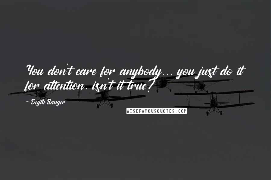 Deyth Banger Quotes: You don't care for anybody... you just do it for attention, isn't it true?