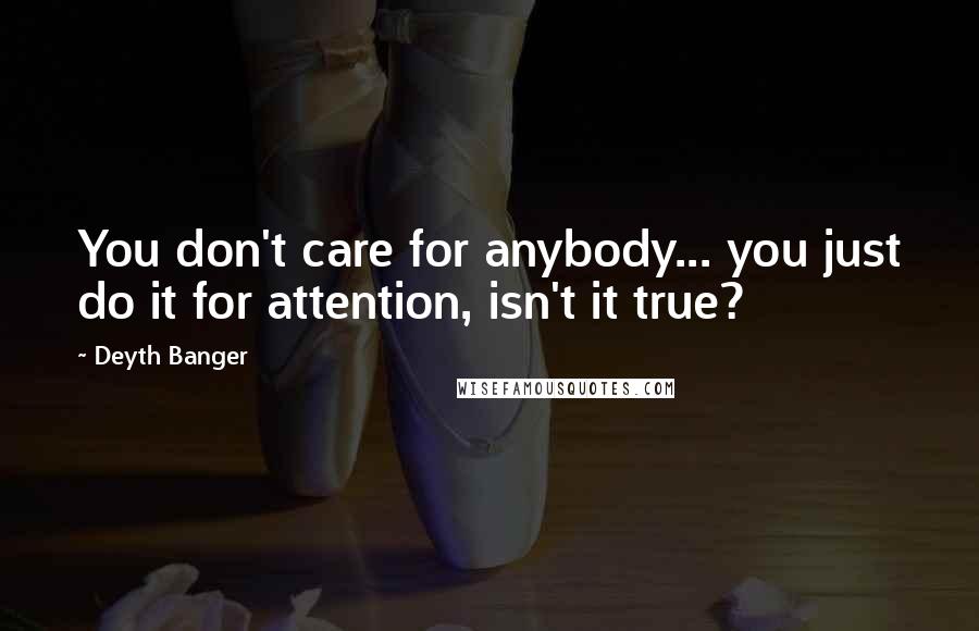 Deyth Banger Quotes: You don't care for anybody... you just do it for attention, isn't it true?