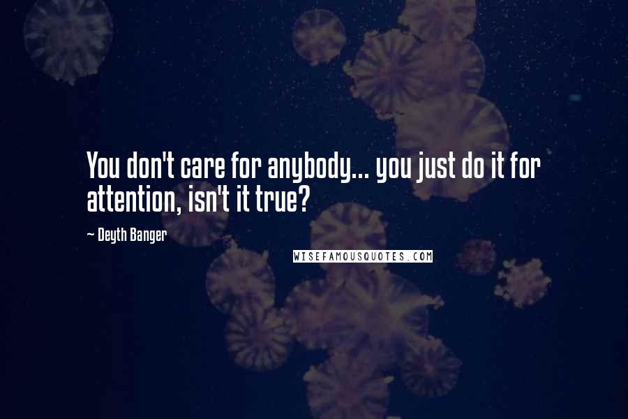 Deyth Banger Quotes: You don't care for anybody... you just do it for attention, isn't it true?