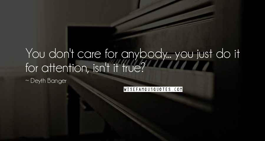 Deyth Banger Quotes: You don't care for anybody... you just do it for attention, isn't it true?