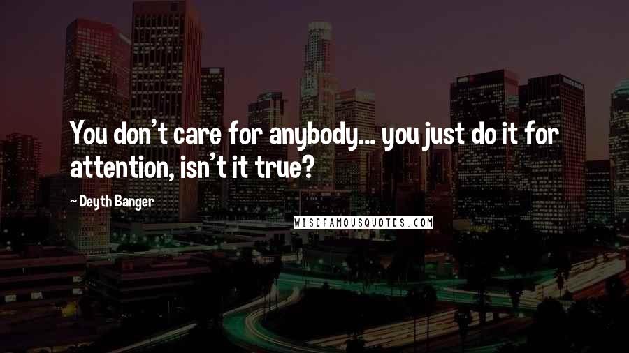 Deyth Banger Quotes: You don't care for anybody... you just do it for attention, isn't it true?