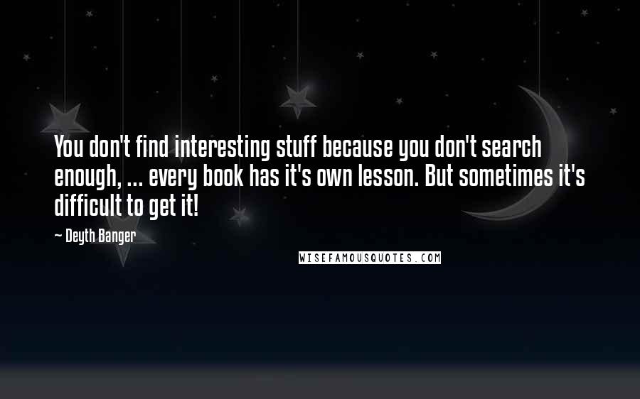 Deyth Banger Quotes: You don't find interesting stuff because you don't search enough, ... every book has it's own lesson. But sometimes it's difficult to get it!