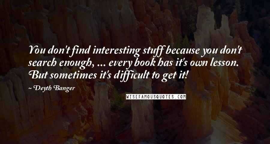 Deyth Banger Quotes: You don't find interesting stuff because you don't search enough, ... every book has it's own lesson. But sometimes it's difficult to get it!