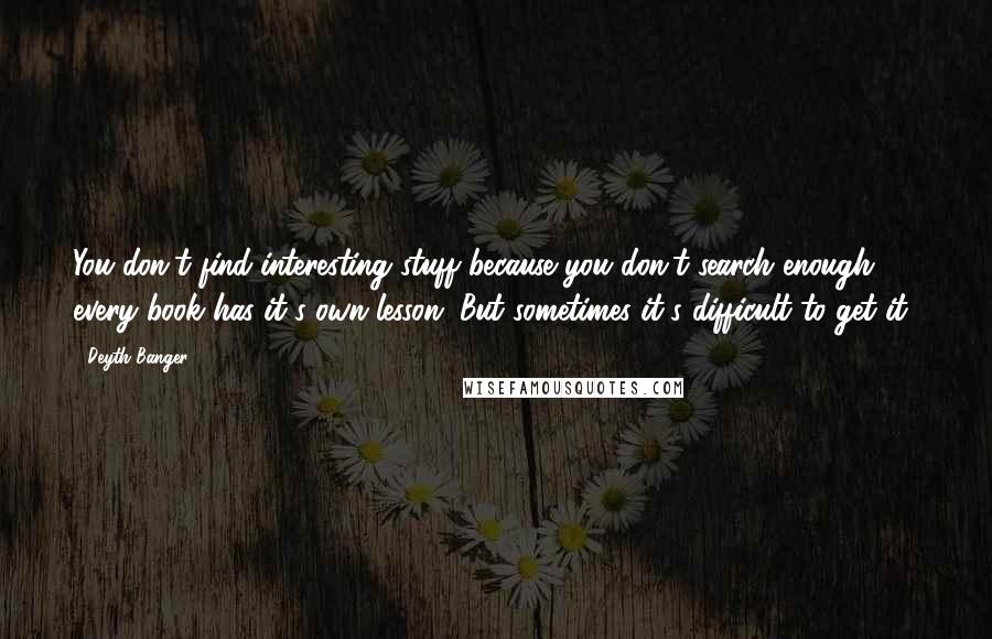 Deyth Banger Quotes: You don't find interesting stuff because you don't search enough, ... every book has it's own lesson. But sometimes it's difficult to get it!