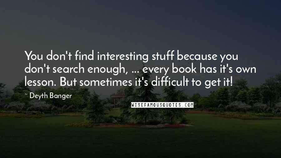 Deyth Banger Quotes: You don't find interesting stuff because you don't search enough, ... every book has it's own lesson. But sometimes it's difficult to get it!