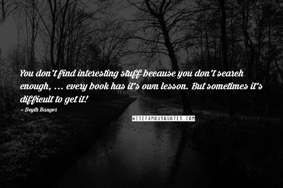 Deyth Banger Quotes: You don't find interesting stuff because you don't search enough, ... every book has it's own lesson. But sometimes it's difficult to get it!