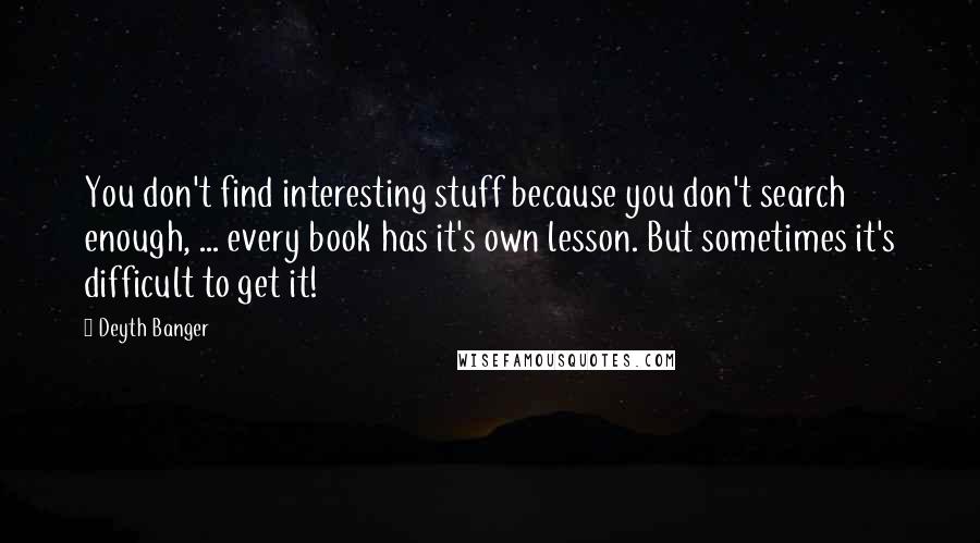 Deyth Banger Quotes: You don't find interesting stuff because you don't search enough, ... every book has it's own lesson. But sometimes it's difficult to get it!