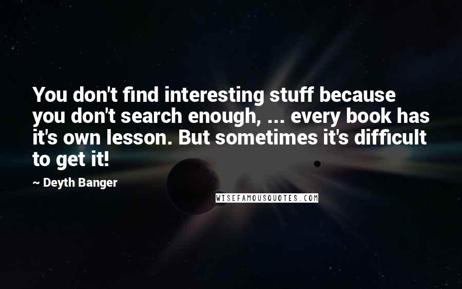 Deyth Banger Quotes: You don't find interesting stuff because you don't search enough, ... every book has it's own lesson. But sometimes it's difficult to get it!