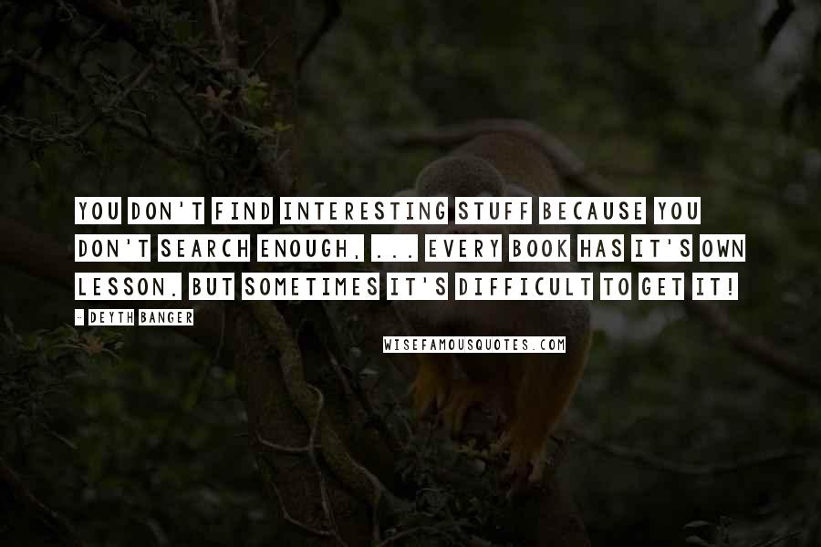 Deyth Banger Quotes: You don't find interesting stuff because you don't search enough, ... every book has it's own lesson. But sometimes it's difficult to get it!