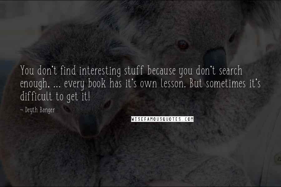 Deyth Banger Quotes: You don't find interesting stuff because you don't search enough, ... every book has it's own lesson. But sometimes it's difficult to get it!