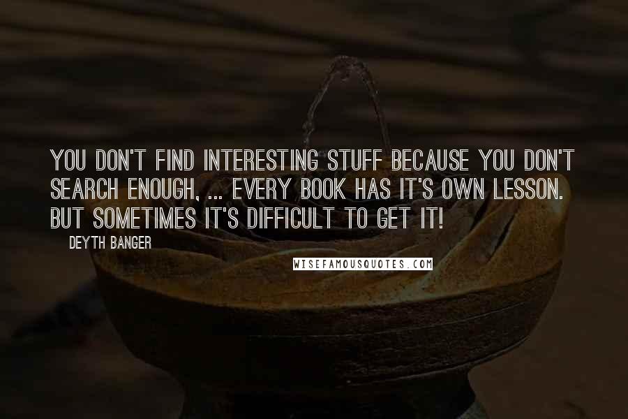 Deyth Banger Quotes: You don't find interesting stuff because you don't search enough, ... every book has it's own lesson. But sometimes it's difficult to get it!