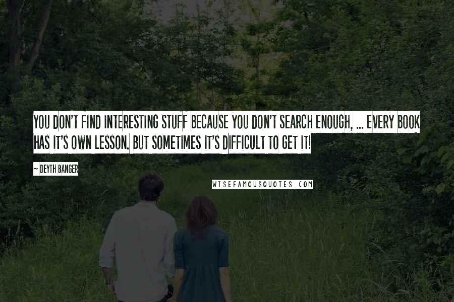 Deyth Banger Quotes: You don't find interesting stuff because you don't search enough, ... every book has it's own lesson. But sometimes it's difficult to get it!