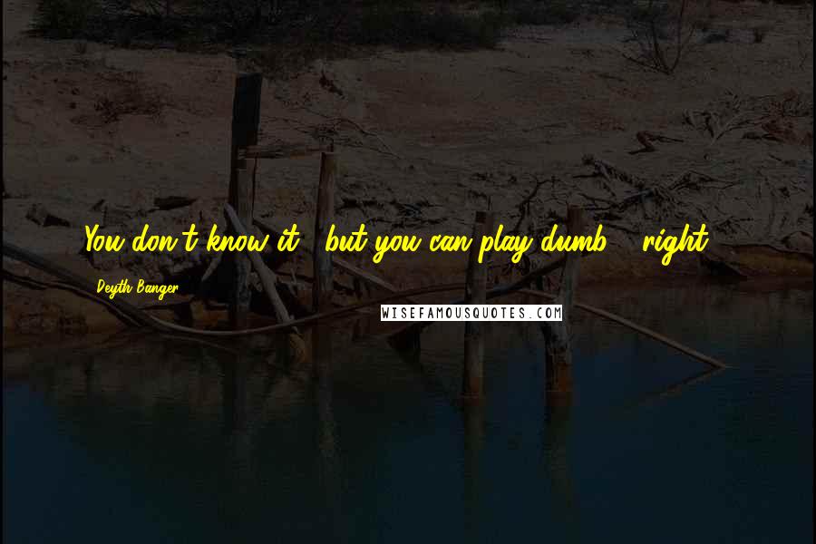 Deyth Banger Quotes: You don't know it... but you can play dumb - right!?