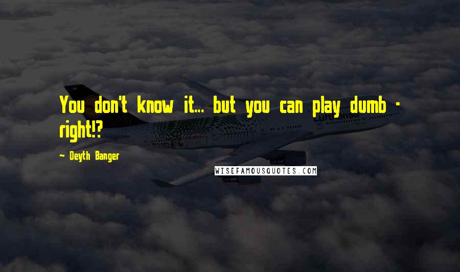 Deyth Banger Quotes: You don't know it... but you can play dumb - right!?