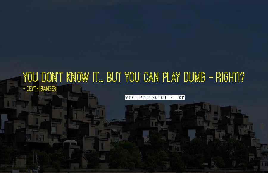 Deyth Banger Quotes: You don't know it... but you can play dumb - right!?