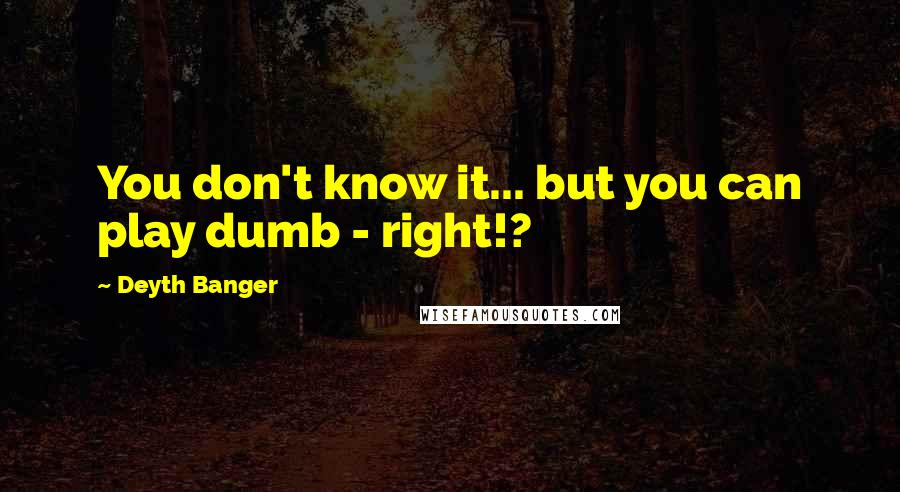 Deyth Banger Quotes: You don't know it... but you can play dumb - right!?