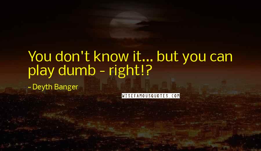 Deyth Banger Quotes: You don't know it... but you can play dumb - right!?