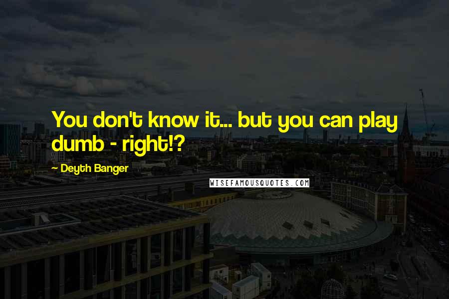 Deyth Banger Quotes: You don't know it... but you can play dumb - right!?