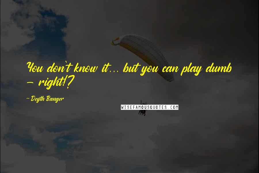 Deyth Banger Quotes: You don't know it... but you can play dumb - right!?