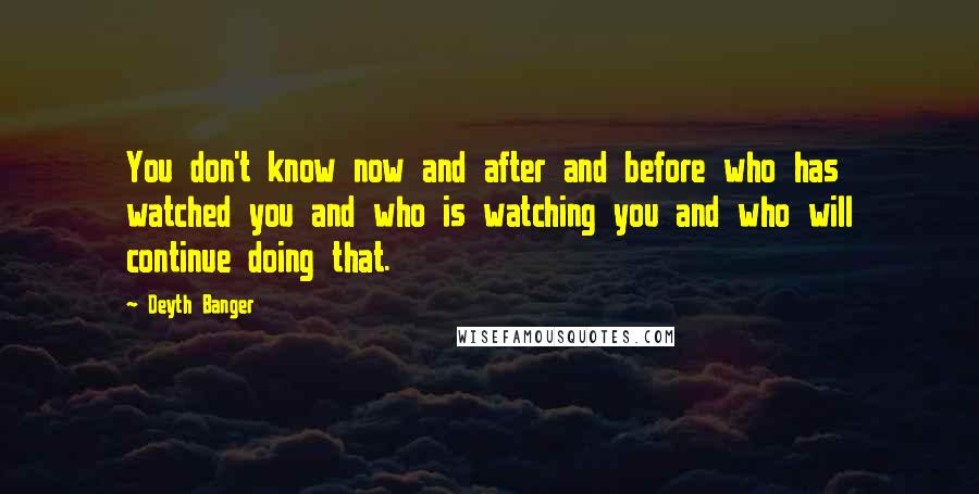 Deyth Banger Quotes: You don't know now and after and before who has watched you and who is watching you and who will continue doing that.