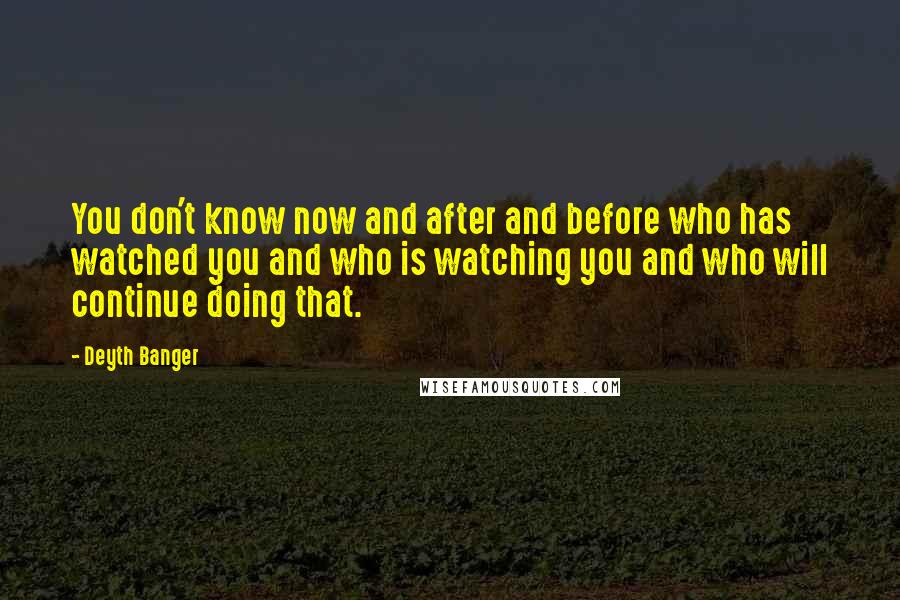 Deyth Banger Quotes: You don't know now and after and before who has watched you and who is watching you and who will continue doing that.