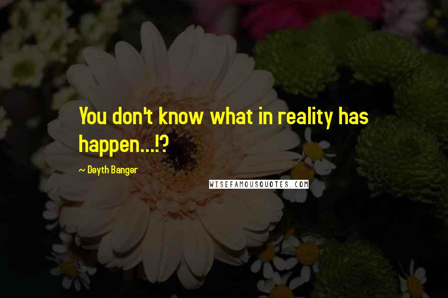 Deyth Banger Quotes: You don't know what in reality has happen...!?