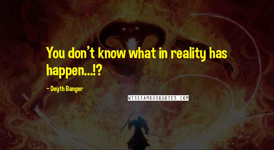 Deyth Banger Quotes: You don't know what in reality has happen...!?