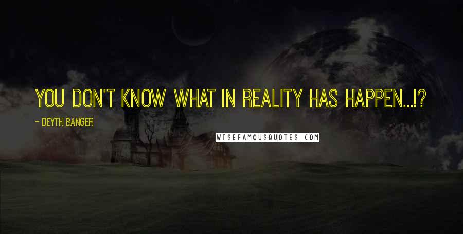 Deyth Banger Quotes: You don't know what in reality has happen...!?