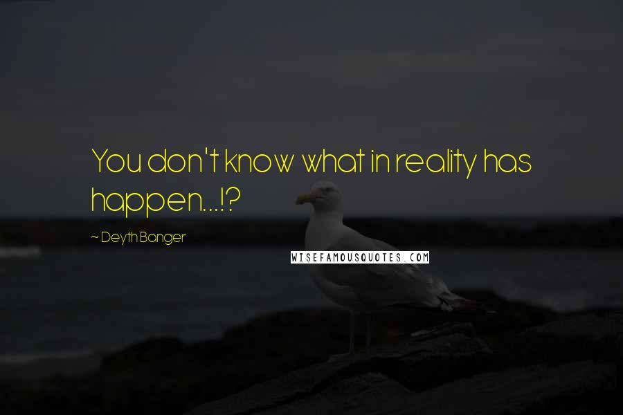 Deyth Banger Quotes: You don't know what in reality has happen...!?