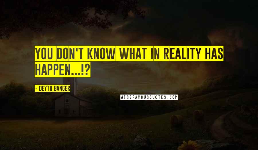 Deyth Banger Quotes: You don't know what in reality has happen...!?