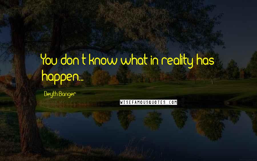 Deyth Banger Quotes: You don't know what in reality has happen...!?