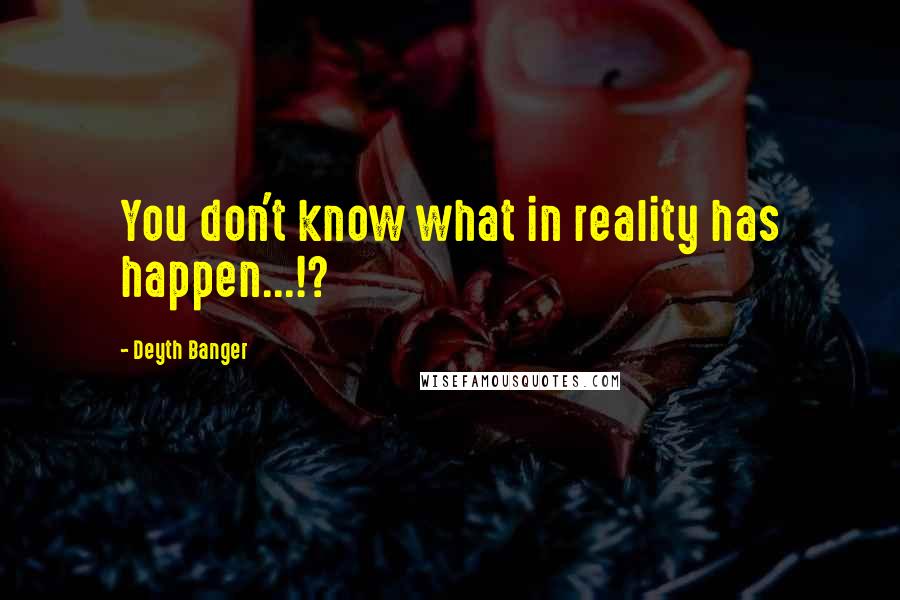 Deyth Banger Quotes: You don't know what in reality has happen...!?