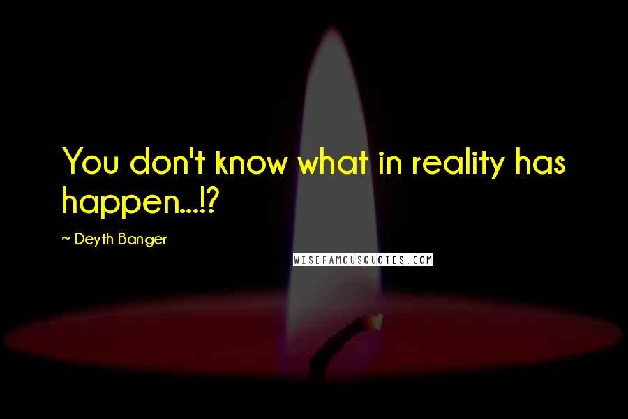 Deyth Banger Quotes: You don't know what in reality has happen...!?