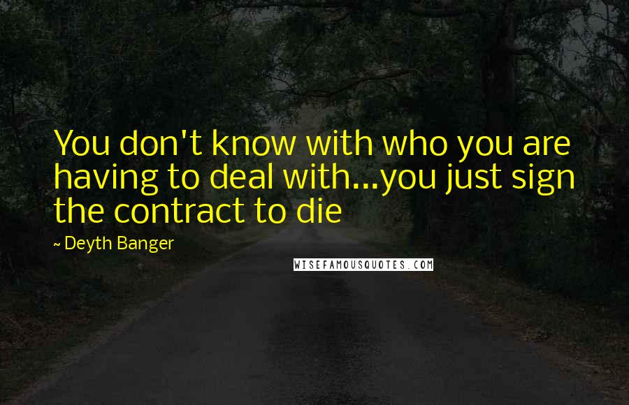 Deyth Banger Quotes: You don't know with who you are having to deal with...you just sign the contract to die