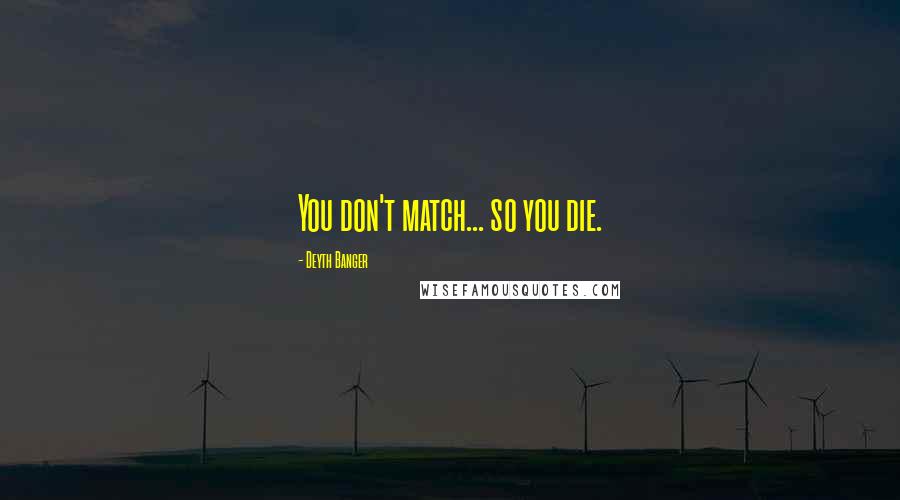 Deyth Banger Quotes: You don't match... so you die.