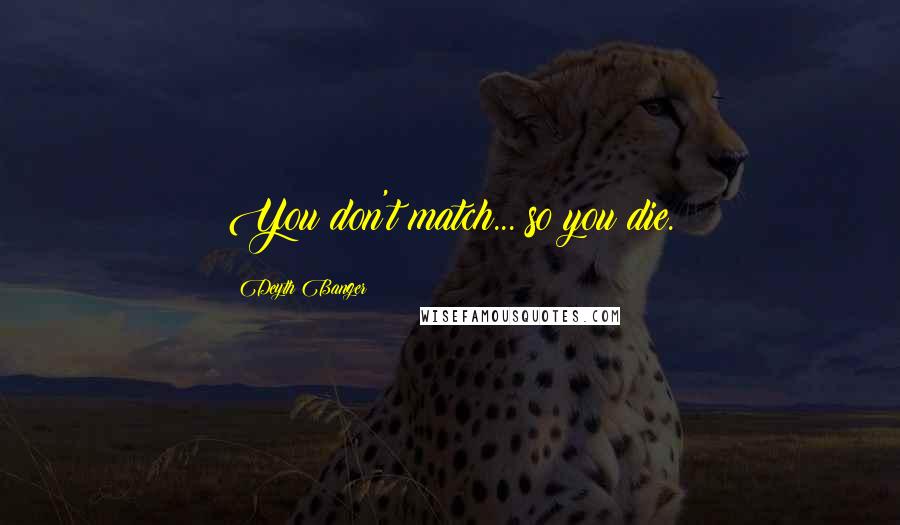 Deyth Banger Quotes: You don't match... so you die.