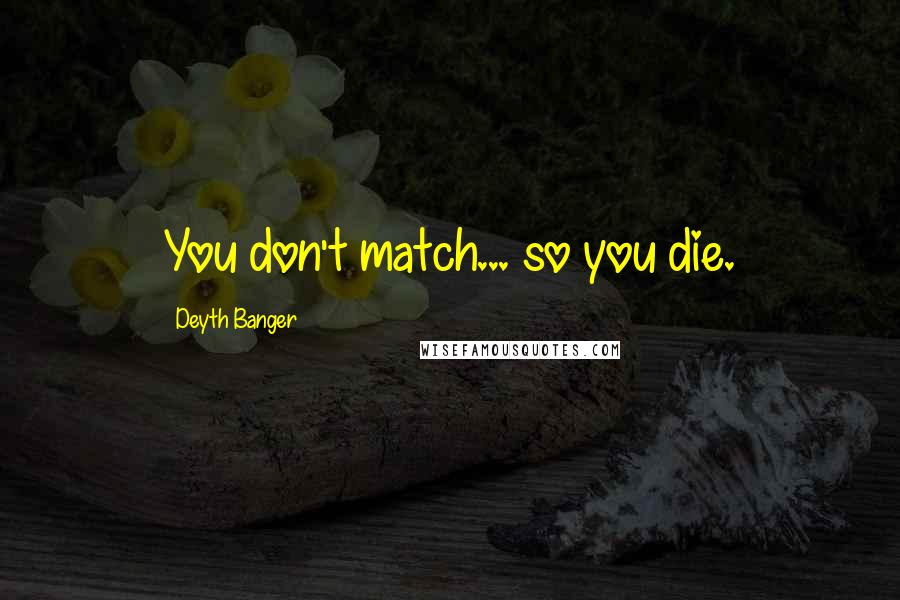 Deyth Banger Quotes: You don't match... so you die.