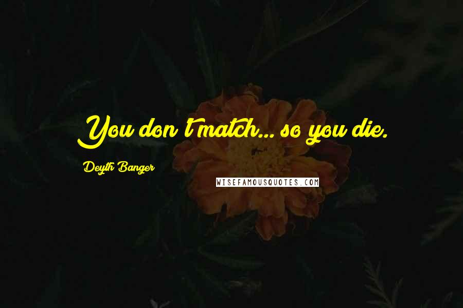 Deyth Banger Quotes: You don't match... so you die.