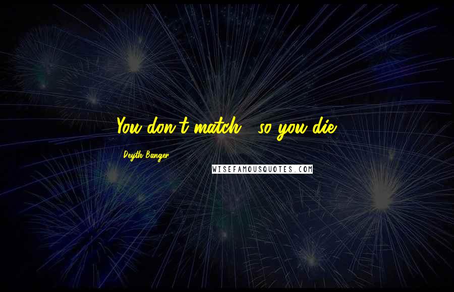 Deyth Banger Quotes: You don't match... so you die.