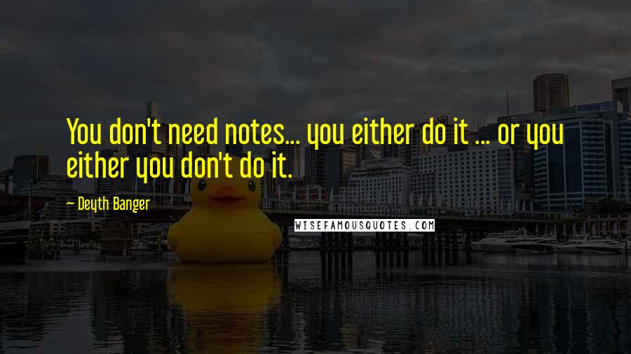 Deyth Banger Quotes: You don't need notes... you either do it ... or you either you don't do it.