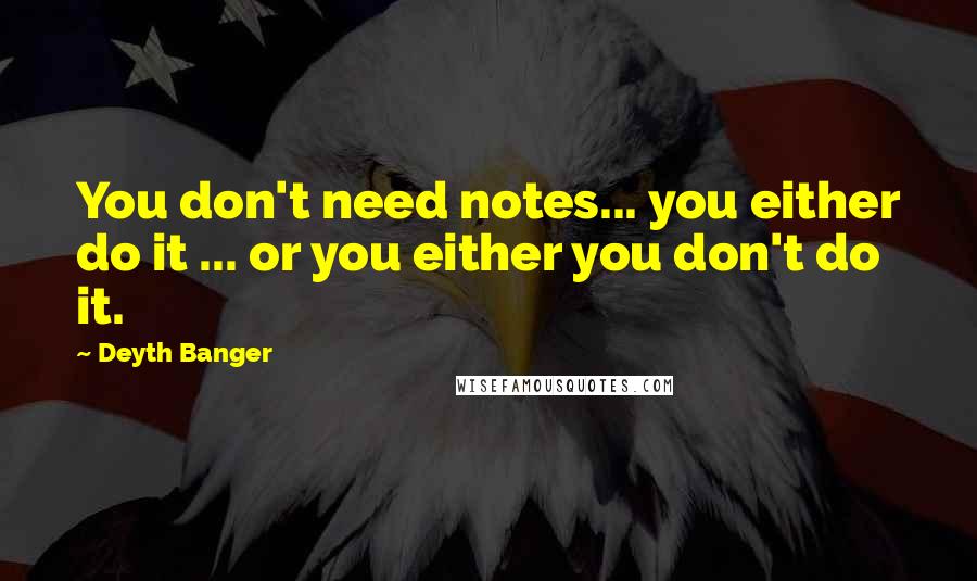 Deyth Banger Quotes: You don't need notes... you either do it ... or you either you don't do it.