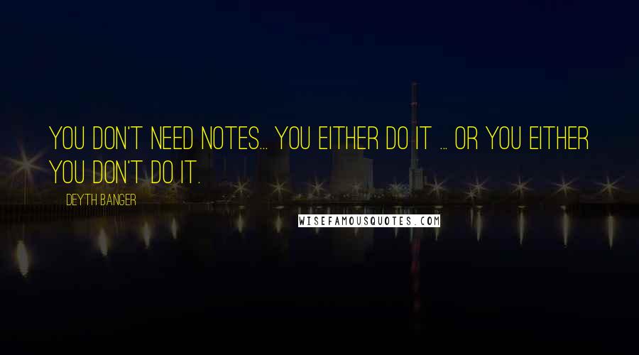 Deyth Banger Quotes: You don't need notes... you either do it ... or you either you don't do it.