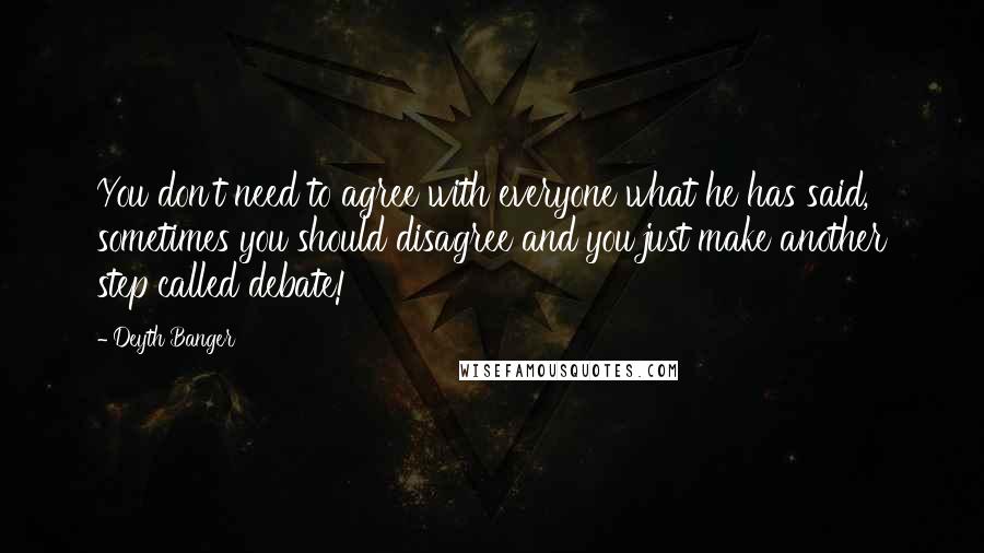 Deyth Banger Quotes: You don't need to agree with everyone what he has said, sometimes you should disagree and you just make another step called debate!