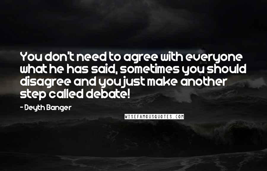 Deyth Banger Quotes: You don't need to agree with everyone what he has said, sometimes you should disagree and you just make another step called debate!