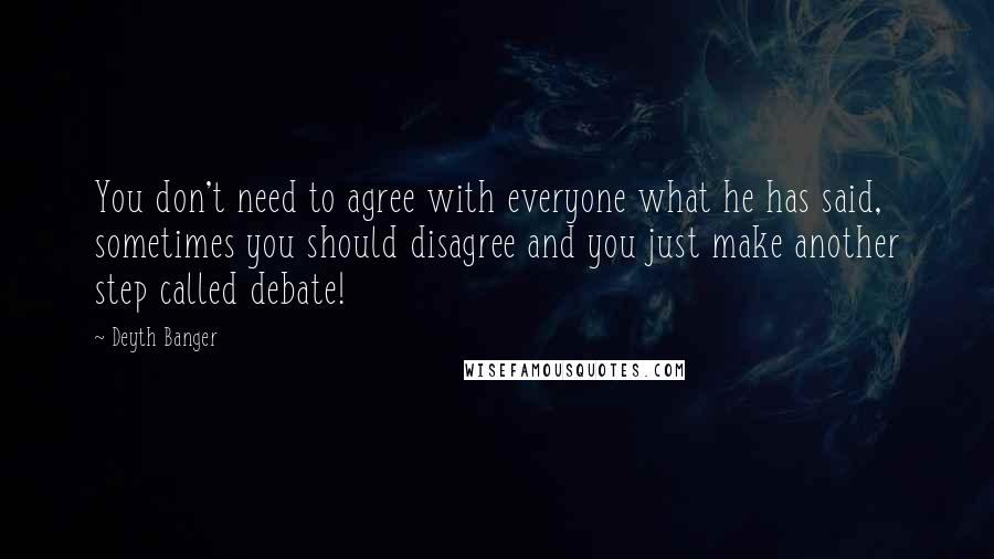 Deyth Banger Quotes: You don't need to agree with everyone what he has said, sometimes you should disagree and you just make another step called debate!