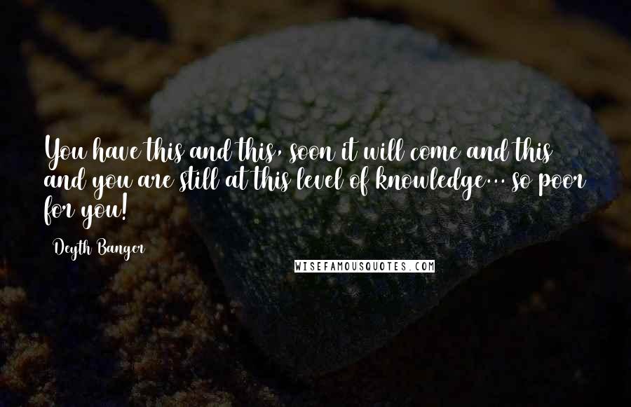 Deyth Banger Quotes: You have this and this, soon it will come and this and you are still at this level of knowledge... so poor for you!