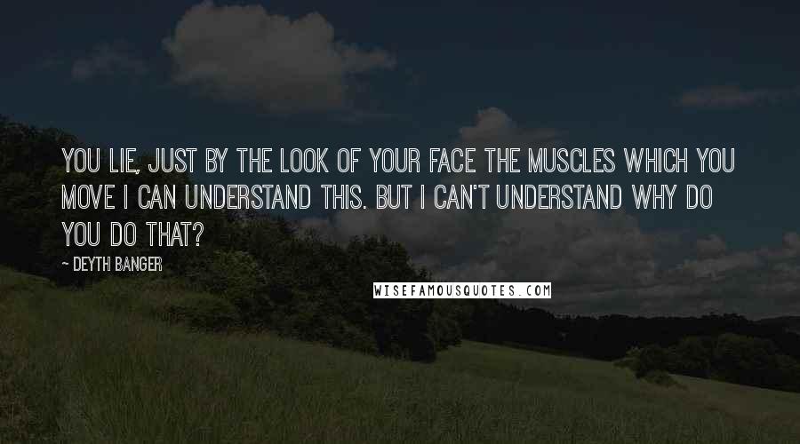 Deyth Banger Quotes: You lie, just by the look of your face the muscles which you move I can understand this. But I can't understand why do you do that?