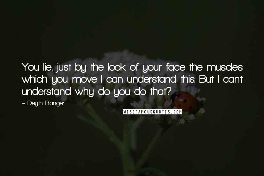 Deyth Banger Quotes: You lie, just by the look of your face the muscles which you move I can understand this. But I can't understand why do you do that?